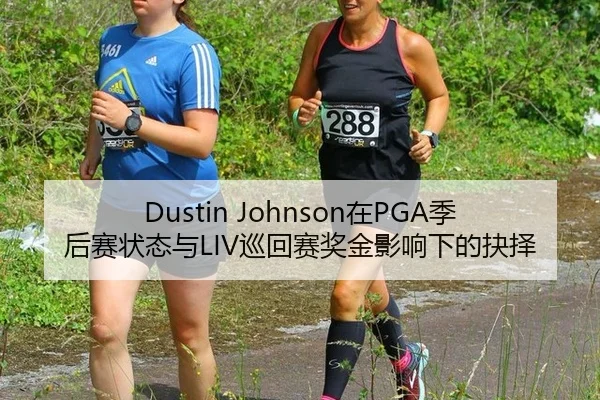 Dustin Johnson在PGA季后赛状态与LIV巡回赛奖金影响下的抉择