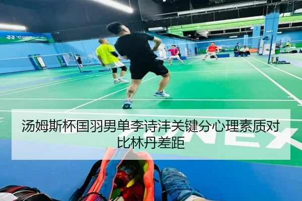 汤姆斯杯国羽男单李诗沣关键分心理素质对比林丹差距