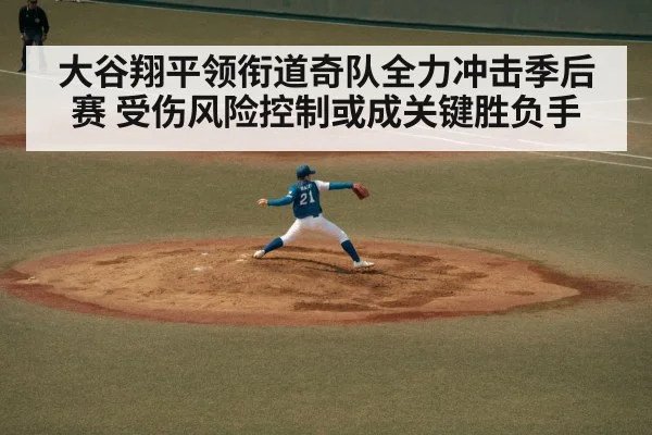 大谷翔平领衔道奇队全力冲击季后赛 受伤风险控制或成关键胜负手