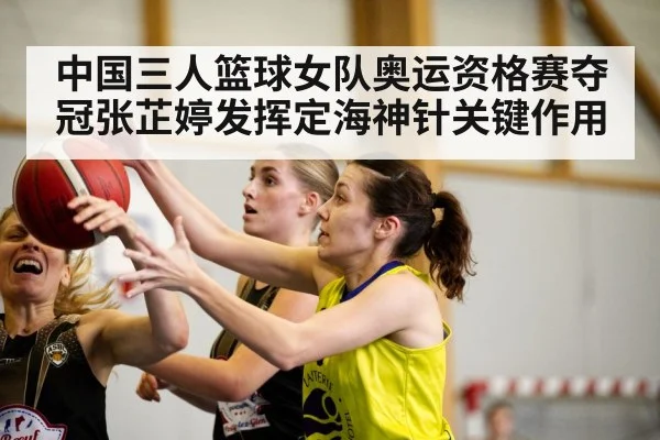 中国三人篮球女队奥运资格赛夺冠张芷婷发挥定海神针关键作用