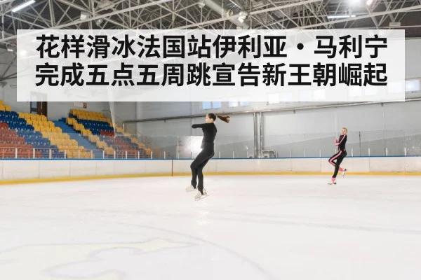 花样滑冰法国站伊利亚·马利宁完成五点五周跳宣告新王朝崛起