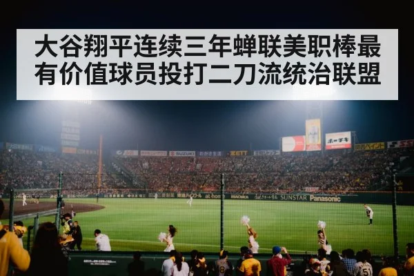 大谷翔平连续三年蝉联美职棒最有价值球员投打二刀流统治联盟